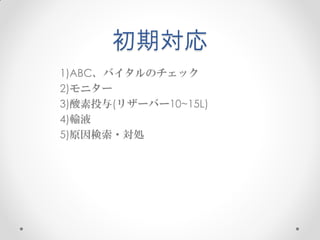 初期対応
1)ABC、バイタルのチェック
2)モニター
3)酸素投与(リザーバー10~15L)
4)輸液
5)原因検索・対処

 