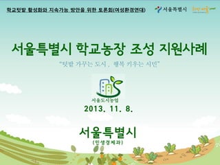 학교텃밭 활성화와 지속가능 방안을 위한 토론회(여성환경연대)

섵Ӛ특별시

섵Ӛ특별시 학교농장 조성 지원사례

섵Ӛ도시농업

2013. 11. 8.

섵Ӛ특별시
(민생경제과)

 