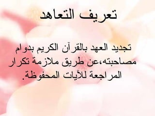 ‫تعريف التعاهد‬
‫تجديد العهد بالقرآن الكريم بدوام‬
‫مصاحبته،عن طريق ملمزمة تكرار‬
‫المراجعة لليات المحفوظة.‬

 