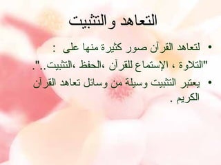 ‫التعاهد والتثبيت‬
‫• لتعاهد القرآن صور كثيرة منها على :‬
‫"التلوة ، التستماع للقرآن ،الحفظ ،التثبيت..".‬
‫• يعتبر التثبيت وتسيلة من وتسائل تعاهد القرآن‬
‫الكريم .‬

 