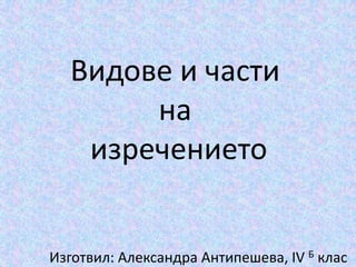 Видове и части
на
изречението

Изготвил: Александра Антипешева, IV Б клас

 