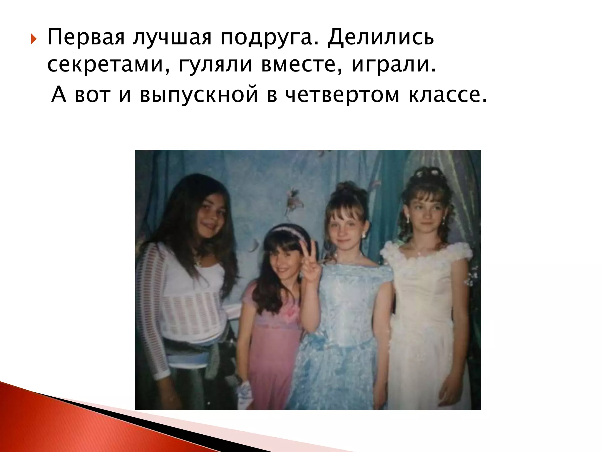 

Первая лучшая подруга. Делились
секретами, гуляли вместе, играли.
А вот и выпускной в четвертом классе.

 