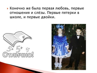 

Конечно же была первая любовь, первые
отношения и слѐзы. Первые пятерки в
школе, и первые двойки.

 