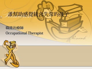 誰幫助感覺統合失常的孩子
職能治療師
Occupational Therapist

 