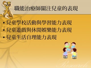 職能治療師關注兒童的表現
• 兒童學校活動與學習能力表現
• 兒童遊戲與休閒娛樂能力表現
• 兒童生活自理能力表現

 