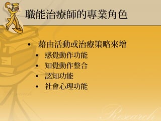 職能治療師的專業角色
• 藉由活動或治療策略來增
•
•
•
•

感覺動作功能
知覺動作整合
認知功能
社會心理功能

 