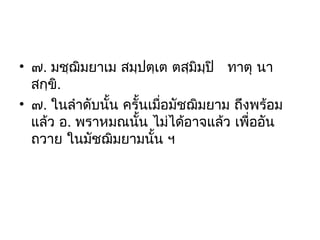 • ๗. มชฺฌิมยาเม สมฺปตฺเต ตสฺมิมฺปิ ทาตุ นา
สกฺขิ.
• ๗. ในลำาดับนั้น ครั้นเมือมัชฌิมยาม ถึงพร้อม
่
แล้ว อ. พราหมณนัน ไม่ได้อาจแล้ว เพื่ออัน
้
ถวาย ในมัชฌิมยามนั้น ฯ

 