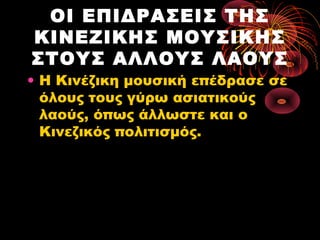 ΟΙ ΕΠΙΔΡΑΣΕΙΣ ΤΗΣ
ΚΙΝΕΖΙΚΗΣ ΜΟΥΣΙΚΗΣ
ΣΤΟΥΣ ΑΛΛΟΥΣ ΛΑΟΥΣ

• Η Κινέζικη μουσική επέδρασε σε
όλους τους γύρω ασιατικούς
λαούς, όπως άλλωστε και ο
Κινεζικός πολιτισμός.

 