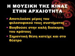 Η ΜΟΥΣΙΚΗ ΤΗΣ ΚΙΝΑΣ
ΣΤΗΝ ΑΡΧΑΙΟΤΗΤΑ
• Αποτελούσε μέρος του
φιλοσοφικού τους συστήματος
• Βοηθούσε στην καλή διοίκηση
του κράτους
• Σημαντική θέση κατείχε και στο
θέατρο

 