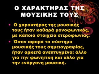 Ο ΧΑΡΑΚΤΗΡΑΣ ΤΗΣ
ΜΟΥΣΙΚΗΣ ΤΟΥΣ
• Ο χαρακτήρας της μουσικής
τους ήταν καθαρά μονοφωνικός,
με κάποια στοιχεία ετεροφωνίας.
• Όσον αφορά το σύστημα
μουσικής τους σημειογραφίας,
ήταν αρκετά ανεπτυγμένο: άλλο
για την φωνητική και άλλο για
την ενόργανη μουσική.

 