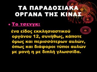 ΤΑ ΠΑΡΑΔΟΣΙΑΚΑ
ΟΡΓΑΝΑ ΤΗΣ ΚΙΝΑΣ
• Το τσενγκ:
ένα είδος εκκλησιαστικού
οργάνου 12, συνήθως, κάποτε
όμως και περισσότερων αυλών,
όπως και διάφοροι τύποι αυλών
με μονή η με διπλή γλωσσίδα.

 