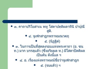  ๓.

คาถาปริโยสาเน พหู โสตาปตฺติผลาทีนิ ปาปุณึ
สูติ.
 ๔. จูเฬกสาฏกพฺราหฺมณวตฺถุ

๕. (นิฏฐิตํ)
ฺ
 ๓. ในการเป็นที่สุดลงรอบแห่งพระคาถา (อ. ชน
ท.) มาก บรรลุแล้ว (ซึ่งอริยผล ท.) มีโสดาปัตติผล
เป็นต้น ดังนี้แล ฯ
 ๔. อ. เรื่องแห่งพราหมณ์ชื่อว่าจูเฬกสาฎก

๕. (จบแล้ว) ฯ

 