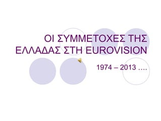 ΟΙ ΣΥΜΜΕΤΟΧΕΣ ΤΗΣ
ΕΛΛΑΔΑΣ ΣΤΗ EUROVISION
1974 – 2013 ….

 