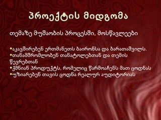 პროექტის მიდგომა
თემაზე მუშაობის პროცესში, მოსწავლეები
●აკავშირებენ ერთმანეთს ბაირონსა და ბარათაშვილს.
●თანამშრომლობენ თანატოლებთან და თემის

წევრებთან
●ქმნიან პროდუქტს, რომელიც წარმოაჩენს მათ ცოდნას
●უზიარებენ თავის ცოდნა რეალურ აუდიტორიას

 