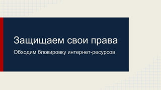 Защищаем свои права
Обходим блокировку интернет-ресурсов

 