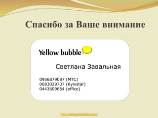 Спасибо за Ваше внимание

Светлана Завальная
0956879087 (MTC)
0683029737 (Kyivstar)
0443609664 (office)

http://yellow-bubble.com/

 