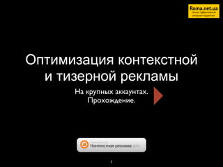 Roma.net.ua
только эффективный
интернет-маркетинг

Оптимизация контекстной
и тизерной рекламы
На крупных аккаунтах.	

Прохождение.

1

 