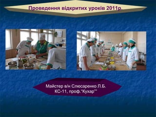 Проведення відкритих уроків 2011р.

Майстер в/н Слюсаренко Л.Б.
КС-11, проф.“Кухар””

 