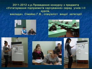 2011-2012 н.р.Проведення конкурсу з предмета
«Устаткування підприємств харчування» серед учнів І-ІІ
курсів,
викладач Сімейко Г.В., спеціаліст вищої категорії

 