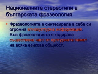Националните стереотипи в
българската фразеология
• Фразеологията е синтезирала в себе си
огромна етнокултурна информация.
Във фразеологията е кодирана
съществена част от културната памет
на всяка езикова общност.

 