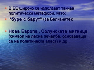 • В БЕ широко се използват такива
политически метафори, като:
• “ буре с барут” (за Балканите);

• Нова Европа , Солунската митница
(символ на лесна печалба, основаваща
се на политическа власт) и др .

 