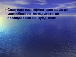 • След това този термин започва да се
употребява и в методиката на
преподаване на чужд език

 