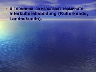 • В Германия се използват термините

Interkulturellebildung ( Kulturkunde,
Landeskunde).

 
