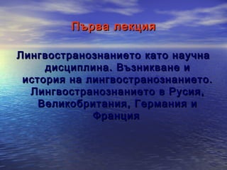 Първа лекция
Лингвостранознанието като научна
дисциплина. Възникване и
история на лингвостранознанието.
Лингвостранознанието в Русия,
Великобритания, Германия и
Франция

 