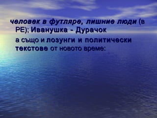человек в футляре, лишние люди (в
РЕ); Иванушка - Дурачок
а също и лозунги и политически
текстове от новото време:

 