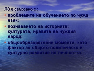 ЛЗ е свързано с :
• проблемите на обучението по чужд
език ;
• познаването на историята;
културата, нравите на чуждия
народ;
• общообразователни моменти, като
фактор за общото политическо и
културно развитие на личността .

 