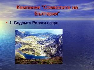 Кампания “Сомволите на
България”
• 1. Седемте Рилски езера

 