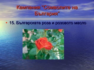 Кампания “Сомволите на
България”
• 15. Българската роза и розовото масло

 