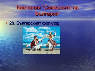 Кампания “Сомволите на
България”
• 20. Българският фолклор

 