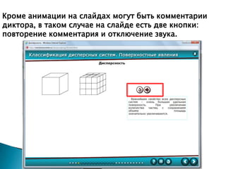 Кроме анимации на слайдах могут быть комментарии
диктора, в таком случае на слайде есть две кнопки:
повторение комментария и отключение звука.

 