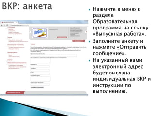 





Нажмите в меню в
разделе
Образовательная
программа на ссылку
«Выпускная работа».
Заполните анкету и
нажмите «Отправить
сообщение».
На указанный вами
электронный адрес
будет выслана
индивидуальная ВКР и
инструкции по
выполнению.

 