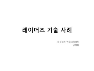 레이더즈 기술 사례
마이에트 엔터테인먼트
남기룡

 