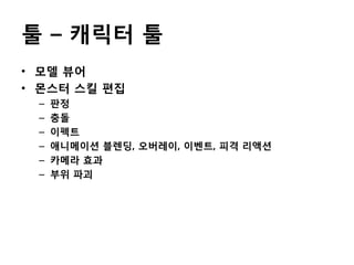 툴 – 캐릭터 툴
• 모델 뷰어
• 몬스터 스킬 편집
–
–
–
–
–
–

판정
충돌
이펙트
애니메이션 블렌딩, 오버레이, 이벤트, 피격 리액션
카메라 효과
부위 파괴

 