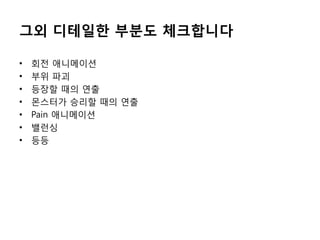 그외 디테일한 부분도 체크합니다
•
•
•
•
•
•
•

회전 애니메이션
부위 파괴
등장할 때의 연출
몬스터가 승리할 때의 연출
Pain 애니메이션
밸런싱
등등

 