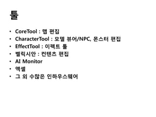 툴
•
•
•
•
•
•
•

CoreTool : 맵 편집
CharacterTool : 모델 뷰어/NPC, 몬스터 편집
EffectTool : 이펙트 툴
벨릭시안 : 컨텐츠 편집
AI Monitor
엑셀
그 외 수많은 인하우스웨어

 