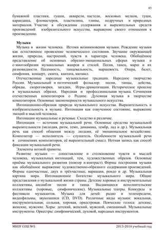 85

бумажной пластики, гуаши, акварели, пастели, восковых мелков, туши,
карандаша, фломастеров, пластилина, глины, подручных и природных
материалов. Участие в обсуждении содержания и выразительных средств
произведений
изобразительного искусства, выражение своего отношения к
произведению.
Музыка
Музыка в жизни человека. Истоки возникновения музыки. Рождение музыки
как естественное проявление человеческого состояния. Звучание окружающей
жизни, природы, настроений, чувств и характера человека. Обобщѐнное
представление об основных образно-эмоциональных сферах музыки и
о многообразии музыкальных жанров и стилей. Песня, танец, марш и их
разновидности. Песенность, танцевальность, маршевость. Опера, балет,
симфония, концерт, сюита, кантата, мюзикл.
Отечественные народные музыкальные традиции. Народное творчество
России. Музыкальный и поэтический фольклор: песни, танцы, действа,
обряды, скороговорки, загадки, Игры-драматизации. Историческое прошлое
в музыкальных образах. Народная и профессиональная музыка. Сочинения
отечественных композиторов о Родине. Духовная музыка в творчестве
композиторов. Основные закономерности музыкального искусства.
Интонационно-образная природа музыкального искусства. Выразительность и
изобразительность в музыке. Интонация как озвученное состояние, выражение
эмоций и мыслей человека.
Интонации музыкальные и речевые. Сходство и различие.
Интонация — источник музыкальной речи. Основные средства музыкальной
выразительности (мелодия, ритм, темп, динамика, тембр, лад и др.). Музыкальная
речь как способ общения между людьми, еѐ эмоциональное воздействие.
Композитор — исполнитель — слушатель. Особенности музыкальной речи
в сочинениях композиторов, еѐ выразительный смысл. Нотная запись как способ
фиксации музыкальной речи.
Элементы нотной грамоты.
Развитие музыки — сопоставление и столкновение чувств и мыслей
человека, музыкальных интонаций, тем, художественных образов. Основные
приѐмы музыкального развития (повтор и контраст). Формы построения музыки
как обобщѐнное выражение художественно-образного содержания произведений.
Формы одночастные, двух и трѐхчастные, вариации, рондо и др. Музыкальная
картина мира. Интонационное богатство музыкального мира. Общие
представления о музыкальной жизни страны. Детские хоровые и инструментальные
коллективы, ансамбли песни и танца. Выдающиеся исполнительские
коллективы (хоровые, симфонические). Музыкальные театры. Конкурсы и
фестивали музыкантов. Музыка для детей: радио и телепередачи,
видеофильмы, звукозаписи (CD, DVD). Различные виды музыки: вокальная,
инструментальная; сольная, хоровая, оркестровая. Певческие голоса: детские,
женские, мужские. Хоры: детский, женский, мужской, смешанный. Музыкальные
инструменты. Оркестры: симфонический, духовой, народных инструментов.

МКОУ СОШ №5

2013-2014 учебный год

 