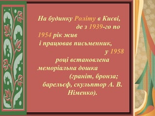 На будинку Роліту в Києві,
де з 1939-го по
1954 рік жив
і працював письменник,
у 1958
році встановлена
меморіальна дошка
(граніт, бронза;
барельєф, скульптор А. В.
Німенко).

 