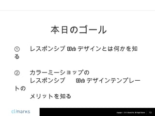 本日のゴール
①
る

レスポンシブ Web デザインとは何かを知

②

カラーミーショップの
レスポンシブ
Web デザインテンプレー

トの

メリットを知る
Copyright © 2013 Climarks Inc. All Rights Reserved.

13

 