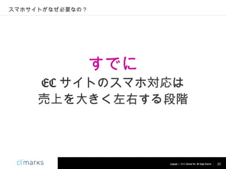 スマホサイトがなぜ必要なの？

すでに

EC サイトのスマホ対応は
売上を大きく左右する段階

Copyright © 2013 Climarks Inc. All Rights Reserved.

20

 