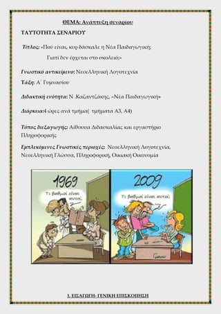 ΘΕΜΑ: Ανάπτυξη σεναρίου
ΤΑΥΤΟΤΗΤΑ ΣΕΝΑΡΙΟΥ
Τίτλος: «Πού είναι, κυρ δάσκαλε η Νέα Παιδαγωγική;
Γιατί δεν έρχεται στο σκολειό;»
Γνωστικό αντικείμενο: Νεοελληνική Λογοτεχνία
Τάξη: Α΄ Γυμνασίου
Διδακτική ενότητα: Ν .Καζαντζάκης, «Νέα Παιδαγωγική»
Διάρκεια:4 ώρες ανά τμήμα( τμήματα Α3, Α4)
Τόπος διεξαγωγής: Αίθουσα Διδασκαλίας και εργαστήριο
Πληροφορικής
Εμπλεκόμενες Γνωστικές περιοχές: Νεοελληνική Λογοτεχνία,
Νεοελληνική Γλώσσα, Πληροφορική, Οικιακή Οικονομία
 