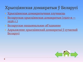 Хрысціянская дэмакратыя ў Беларусі
 Хрысціянская дэмакратычная злучнасць
 Беларуская хрысціянская дэмакратыя (1920-я —
1936 г.)
 Беларускае нацыянальнае аб’яднанне
 Адраджэнне хрысціянскай дэмакратыі ў сучаснай
Беларусі
 