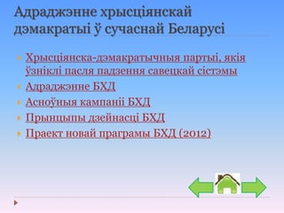 Адраджэнне хрысціянскай
дэмакратыі ў сучаснай Беларусі
 Хрысціянска-дэмакратычныя партыі, якія
ўзніклі пасля падзення савецкай сістэмы
 Адраджэнне БХД
 Асноўныя кампаніі БХД
 Прынцыпы дзейнасці БХД
 Праект новай праграмы БХД (2012)
 