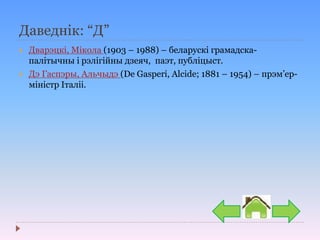 Даведнік: “Д”
 Дварэцкі, Мікола (1903 – 1988) – беларускі грамадска-
палітычны і рэлігійны дзеяч, паэт, публіцыст.
 Дэ Гаспэры, Альчыдэ (De Gasperi, Alcide; 1881 – 1954) – прэм’ер-
міністр Італіі.
 