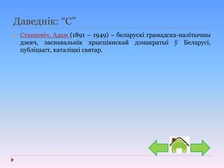 Даведнік: “С”
 Станкевіч, Адам (1891 – 1949) – беларускі грамадска-палітычны
дзеяч, заснавальнік хрысціянскай дэмакратыі ў Беларусі,
публіцыст, каталіцкі святар.
 