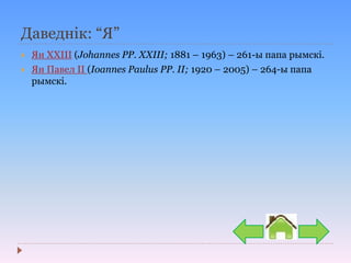 Даведнік: “Я”
 Ян XXIII (Johannes PP. XXIII; 1881 – 1963) – 261-ы папа рымскі.
 Ян Павел ІІ (Ioannes Paulus PP. II; 1920 – 2005) – 264-ы папа
рымскі.
 