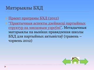 Матэрыялы БХД
 Праект праграмы БХД (2012)
 “Практычныя аспекты дзейнасці партыйных
структур на мясцовым узроўні”. Метадычныя
матэрыялы па выніках правядзення школы
БХД для партыйных актывістаў (травень –
чэрвень 2012)
 